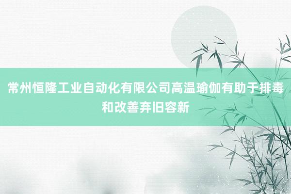 常州恒隆工业自动化有限公司高温瑜伽有助于排毒和改善弃旧容新