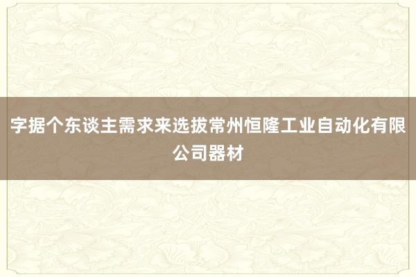 字据个东谈主需求来选拔常州恒隆工业自动化有限公司器材