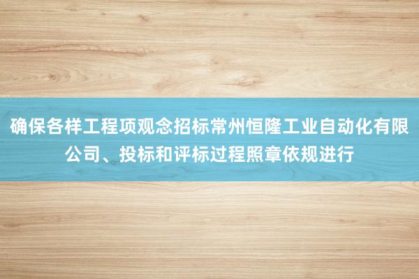确保各样工程项观念招标常州恒隆工业自动化有限公司、投标和评标过程照章依规进行