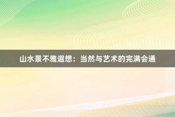 山水景不雅遐想：当然与艺术的完满会通