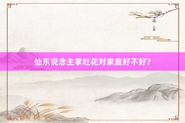 仙东说念主掌吐花对家庭好不好?