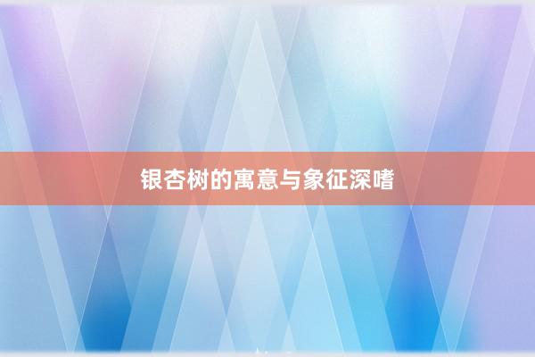银杏树的寓意与象征深嗜