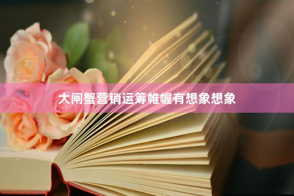 大闸蟹营销运筹帷幄有想象想象
