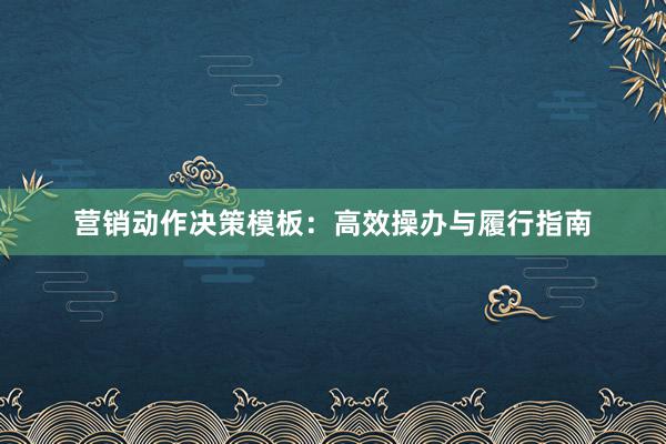 营销动作决策模板：高效操办与履行指南